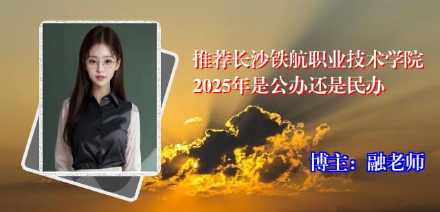 推荐长沙铁航职业技术学院2025年是公办还是民办