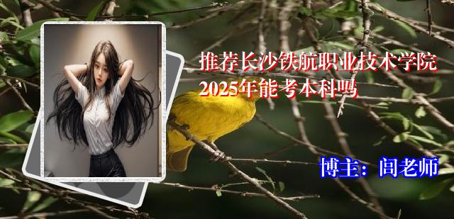 推荐长沙铁航职业技术学院2025年能考本科吗