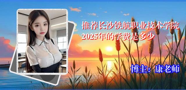 推荐长沙铁航职业技术学院2025年的学费是多少