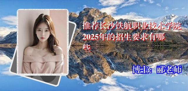 推荐长沙铁航职业技术学院2025年的招生要求有哪些