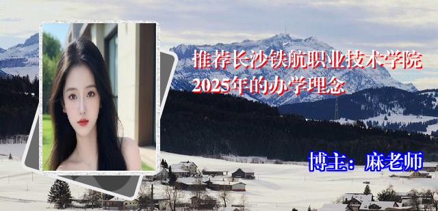 推荐长沙铁航职业技术学院2025年的办学理念
