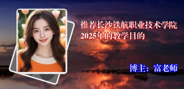 推荐长沙铁航职业技术学院2025年的教学目的