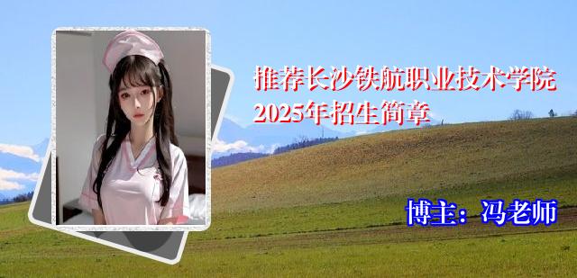 推荐长沙铁航职业技术学院2025年招生简章