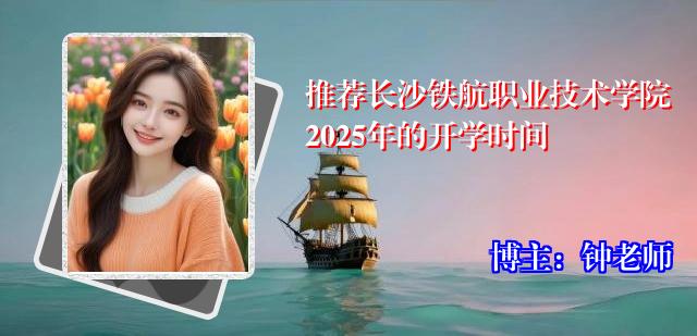 推荐长沙铁航职业技术学院2025年的开学时间