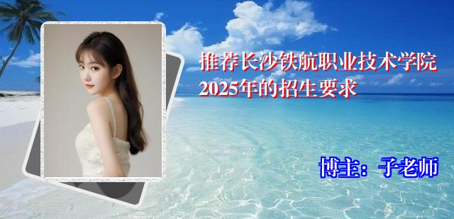 推荐长沙铁航职业技术学院2025年的招生要求