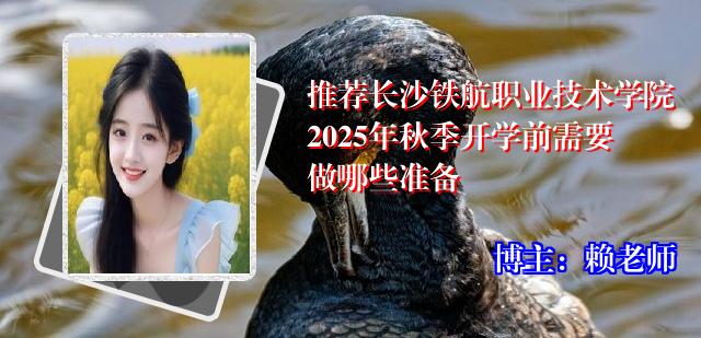 推荐长沙铁航职业技术学院2025年秋季开学前需要做哪些准备