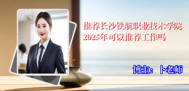 推荐长沙铁航职业技术学院2025年可以推荐工作吗