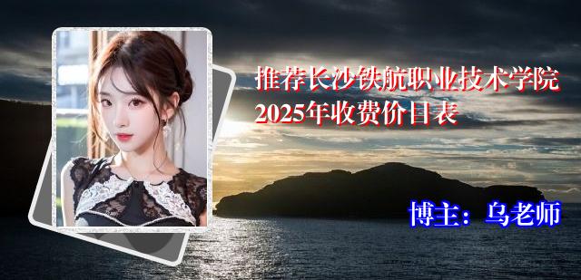 推荐长沙铁航职业技术学院2025年收费价目表