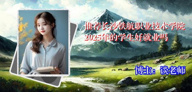 推荐长沙铁航职业技术学院2025年的学生好就业吗