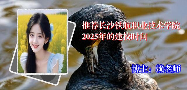 推荐长沙铁航职业技术学院2025年的建校时间
