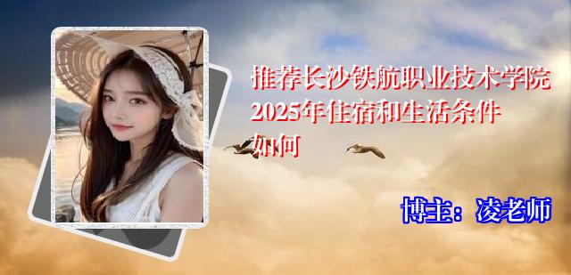 推荐长沙铁航职业技术学院2025年住宿和生活条件如何