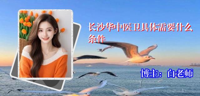 长沙华中医卫具体需要什么条件