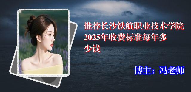 推荐长沙铁航职业技术学院2025年收费标准每年多少钱