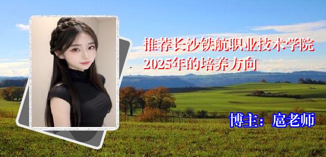 推荐长沙铁航职业技术学院2025年的培养方向