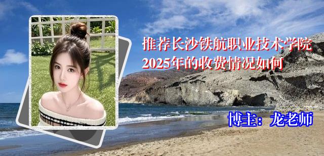 推荐长沙铁航职业技术学院2025年的收费情况如何