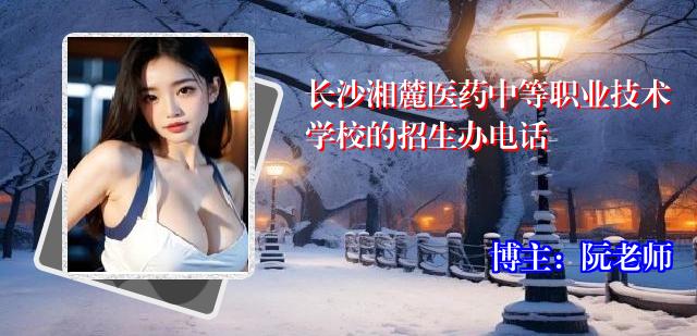 长沙湘麓医药中等职业技术学校的招生办电话