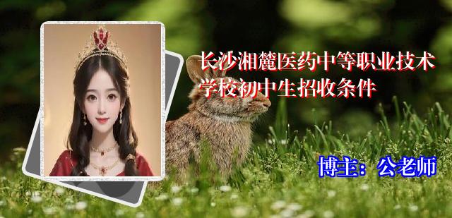 长沙湘麓医药中等职业技术学校初中生招收条件