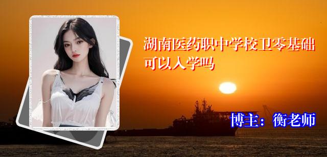 湖南医药职中学校卫零基础可以入学吗