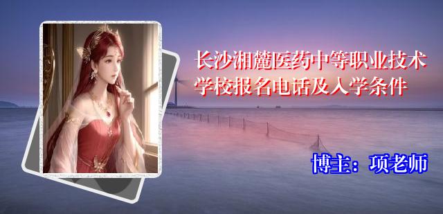 长沙湘麓医药中等职业技术学校报名电话及入学条件