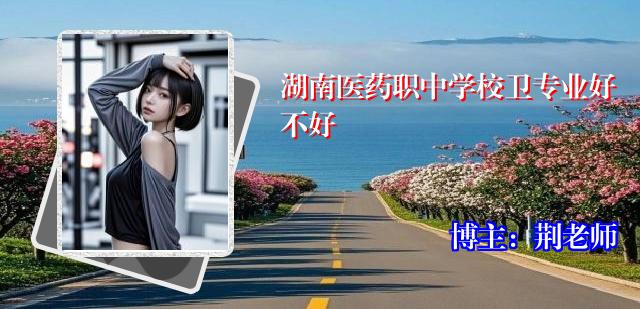湖南医药职中学校卫专业好不好