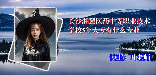 长沙湘麓医药中等职业技术学校5年大专有什么专业