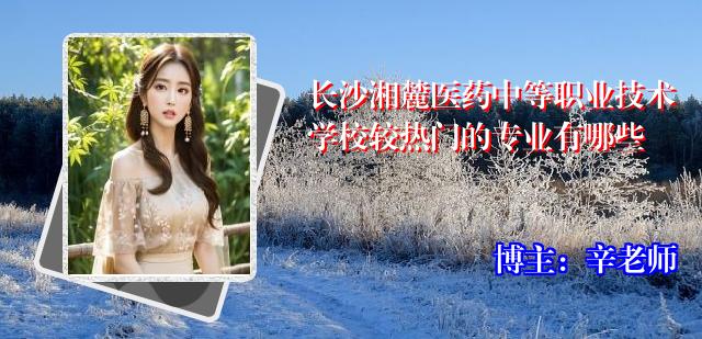 长沙湘麓医药中等职业技术学校较热门的专业有哪些