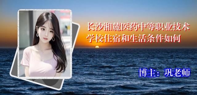 长沙湘麓医药中等职业技术学校住宿和生活条件如何