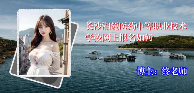长沙湘麓医药中等职业技术学校网上报名如何