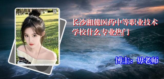长沙湘麓医药中等职业技术学校什么专业热门