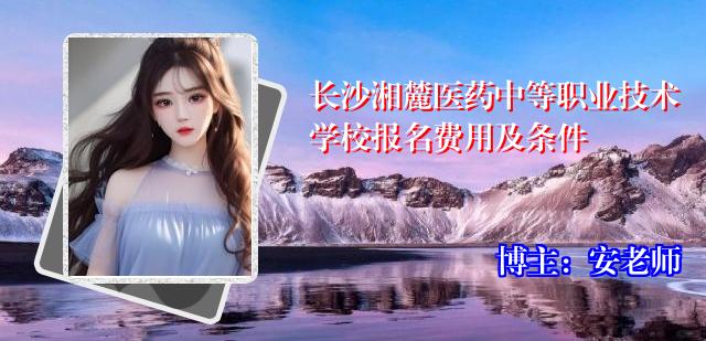 长沙湘麓医药中等职业技术学校报名费用及条件