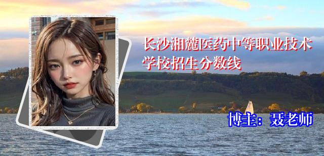 长沙湘麓医药中等职业技术学校招生分数线