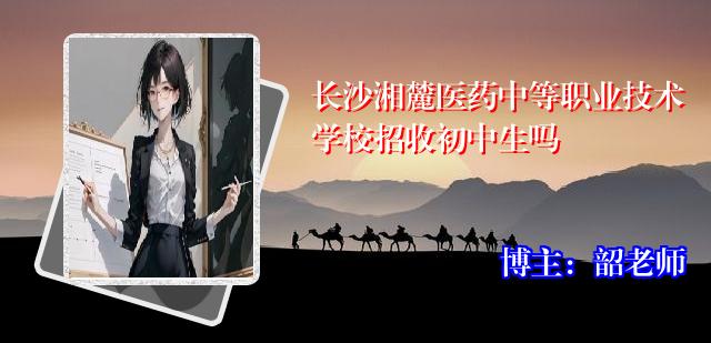 长沙湘麓医药中等职业技术学校招收初中生吗
