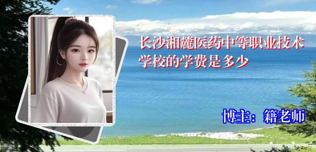 长沙湘麓医药中等职业技术学校的学费是多少