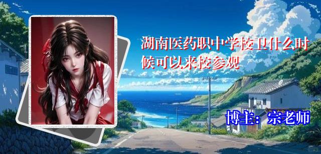 湖南医药职中学校卫什么时候可以来校参观