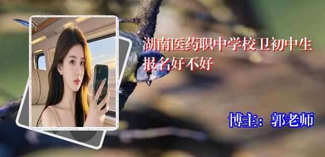 湖南医药职中学校卫初中生报名好不好