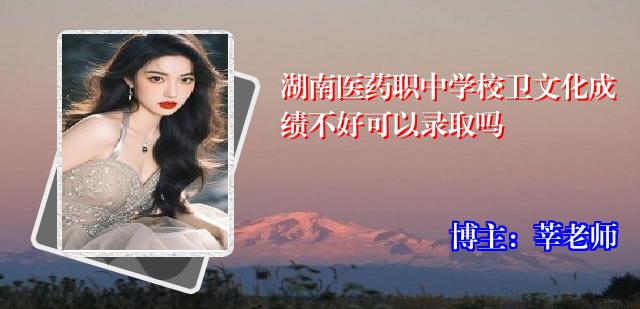 湖南医药职中学校卫文化成绩不好可以录取吗