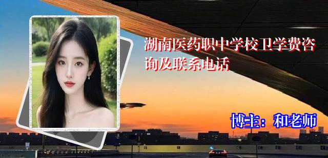 湖南医药职中学校卫学费咨询及联系电话