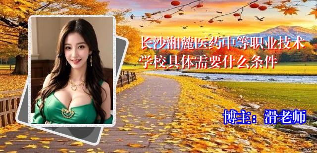 长沙湘麓医药中等职业技术学校具体需要什么条件