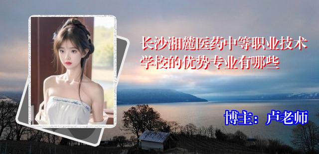 长沙湘麓医药中等职业技术学校的优势专业有哪些