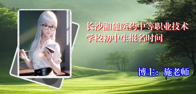 长沙湘麓医药中等职业技术学校初中生报名时间