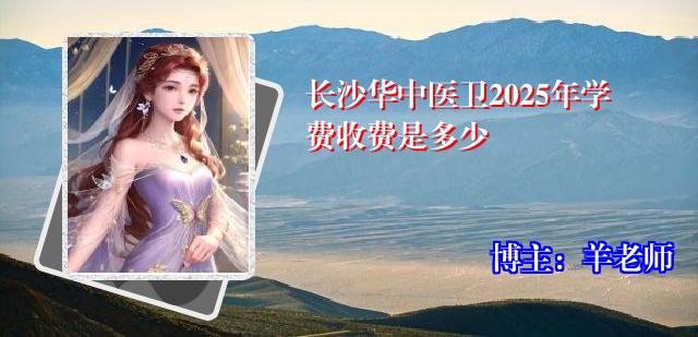 长沙华中医卫2025年学费收费是多少