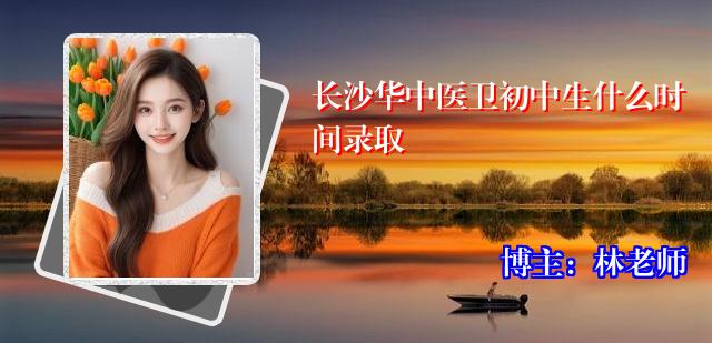 长沙华中医卫初中生什么时间录取