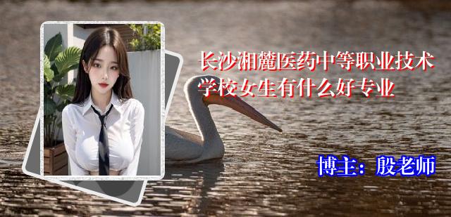 长沙湘麓医药中等职业技术学校女生有什么好专业
