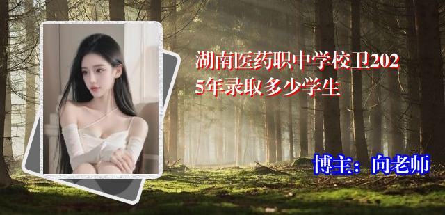 湖南医药职中学校卫2025年录取多少学生