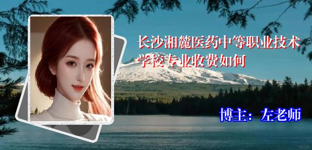 长沙湘麓医药中等职业技术学校专业收费如何