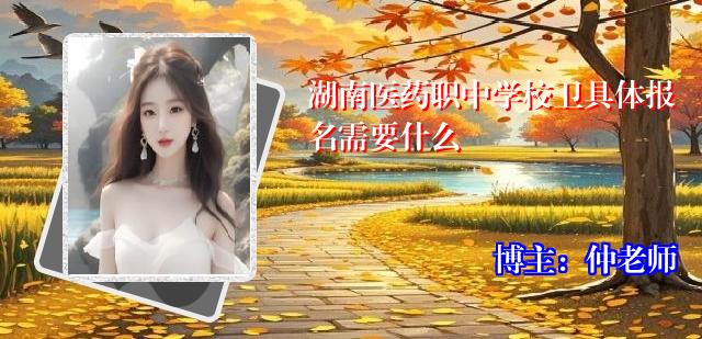 湖南医药职中学校卫具体报名需要什么