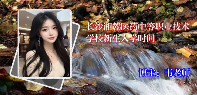 长沙湘麓医药中等职业技术学校新生入学时间