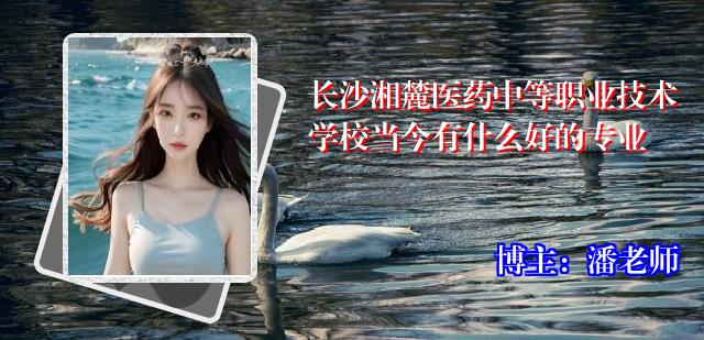 长沙湘麓医药中等职业技术学校当今有什么好的专业