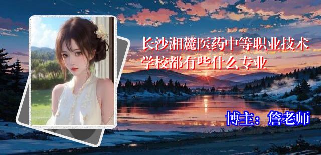 长沙湘麓医药中等职业技术学校都有些什么专业