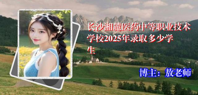 长沙湘麓医药中等职业技术学校2025年录取多少学生